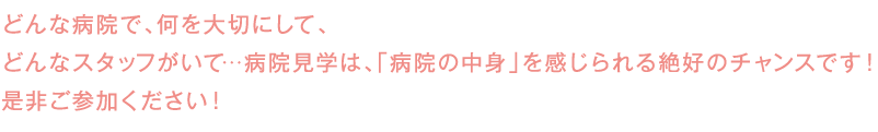 どんな病院で、何を大切にして、どんなスタッフがいて・・・病院見学は「病院の中身」を感じられる絶好のチャンスです。ぜひご参加ください!