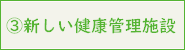 ③新しい健康管理施設